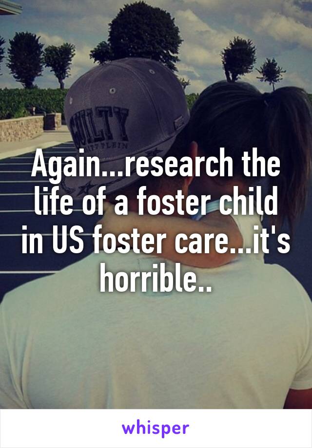 Again...research the life of a foster child in US foster care...it's horrible..