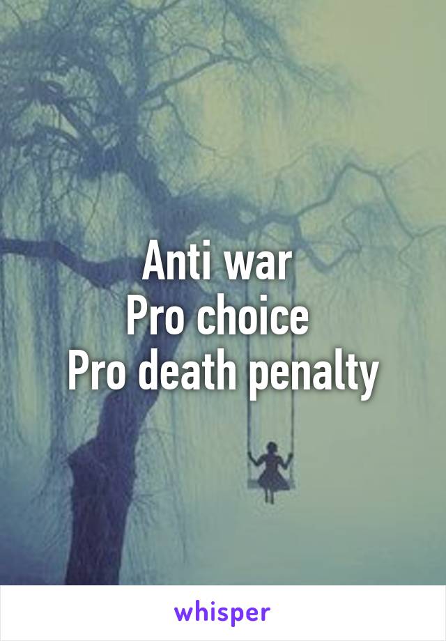 Anti war 
Pro choice 
Pro death penalty