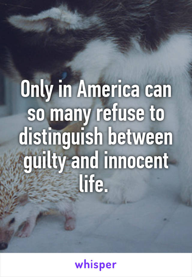 Only in America can so many refuse to distinguish between guilty and innocent life. 
