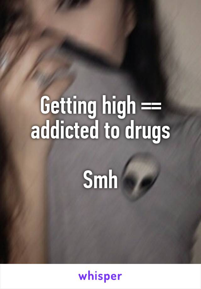 Getting high =\= addicted to drugs

Smh