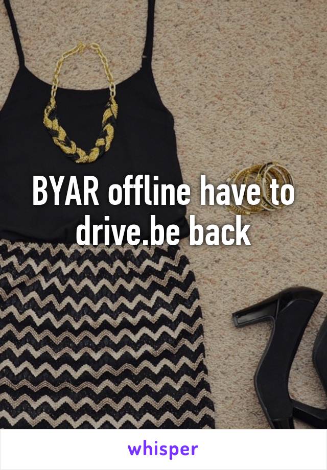 BYAR offline have to drive.be back
