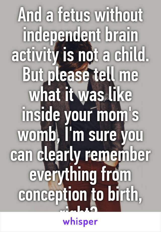 And a fetus without independent brain activity is not a child. But please tell me what it was like inside your mom's womb, I'm sure you can clearly remember everything from conception to birth, right? 