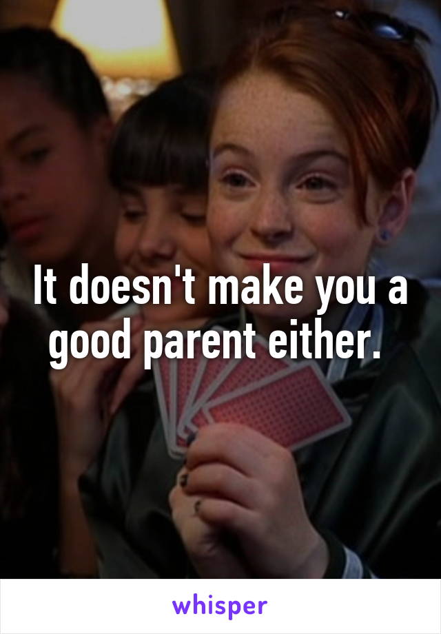 It doesn't make you a good parent either. 