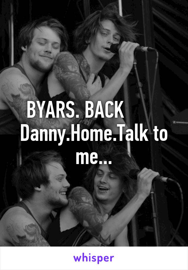 BYARS. BACK         Danny.Home.Talk to me...