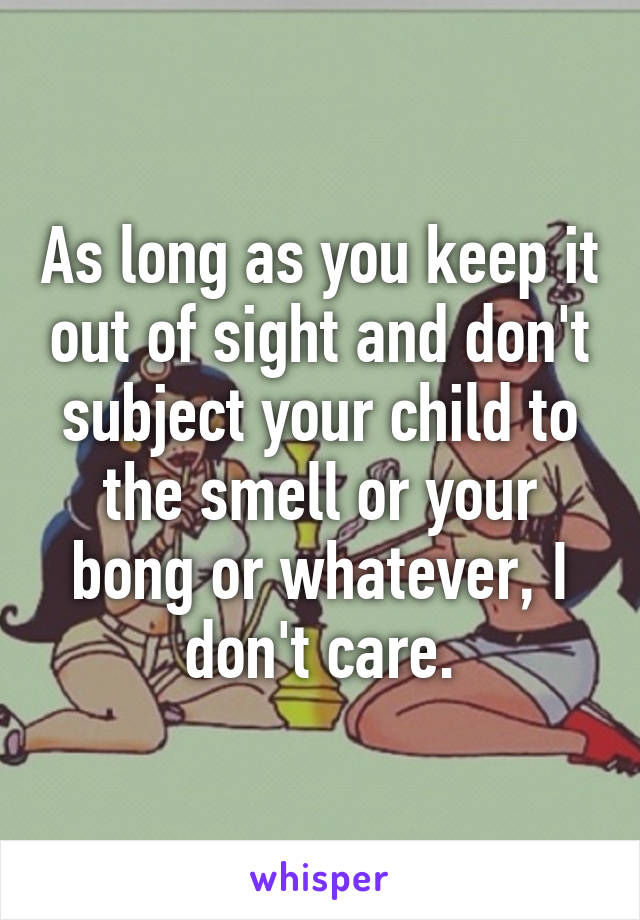 As long as you keep it out of sight and don't subject your child to the smell or your bong or whatever, I don't care.