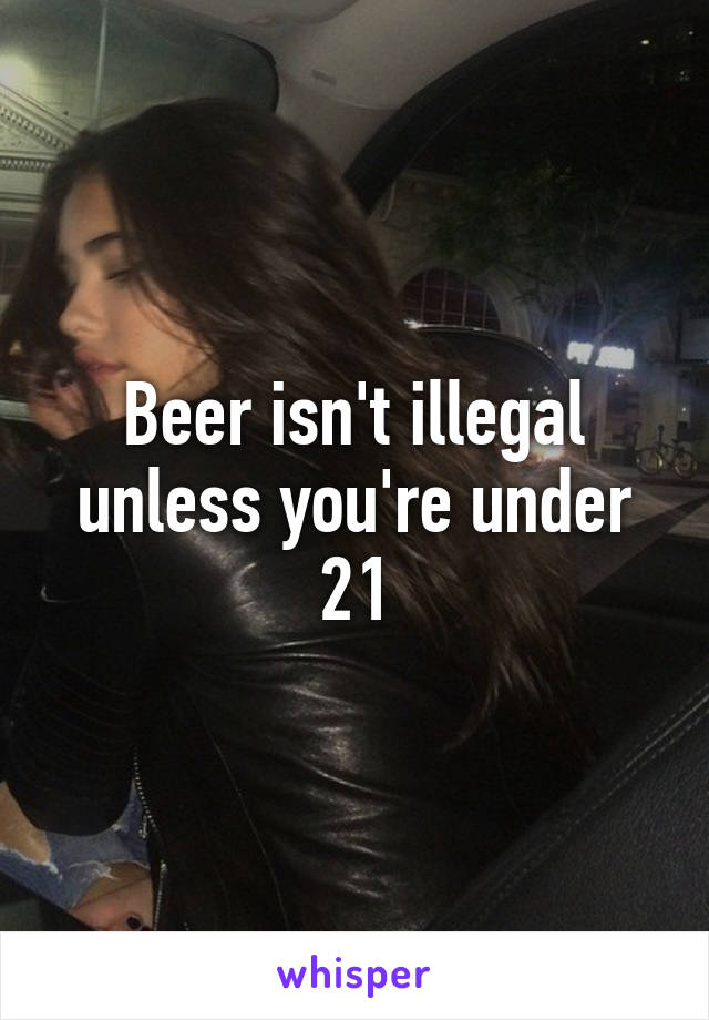 Beer isn't illegal unless you're under 21