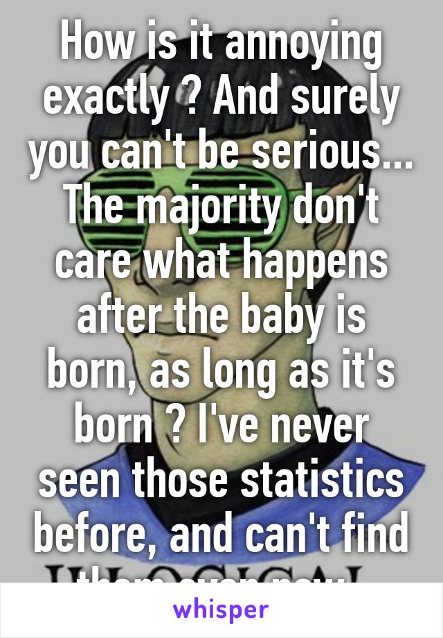 How is it annoying exactly ? And surely you can't be serious... The majority don't care what happens after the baby is born, as long as it's born ? I've never seen those statistics before, and can't find them even now. 