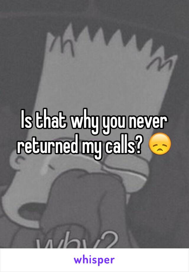 Is that why you never returned my calls? 😞