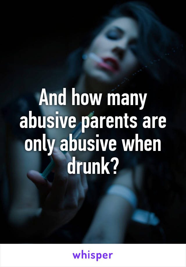 And how many abusive parents are only abusive when drunk?