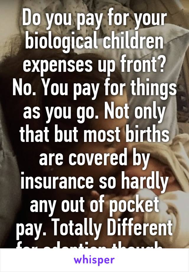 Do you pay for your biological children expenses up front? No. You pay for things as you go. Not only that but most births are covered by insurance so hardly any out of pocket pay. Totally Different for adoption though. 