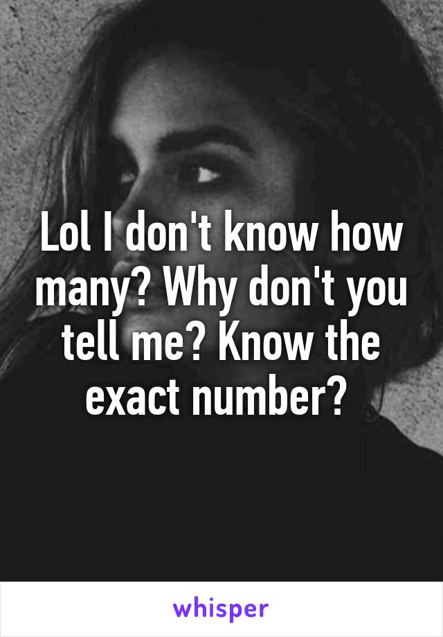 Lol I don't know how many? Why don't you tell me? Know the exact number? 