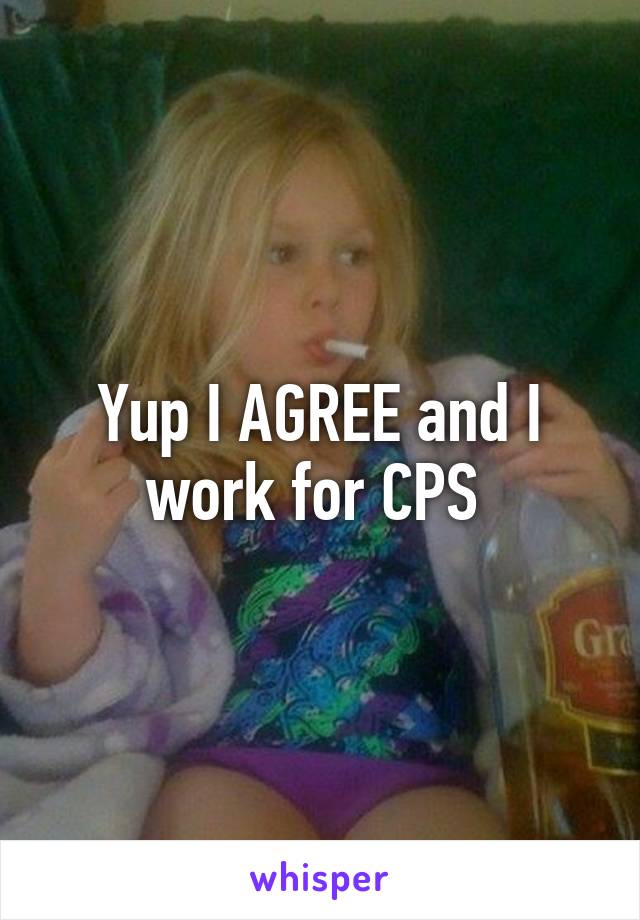 Yup I AGREE and I work for CPS 