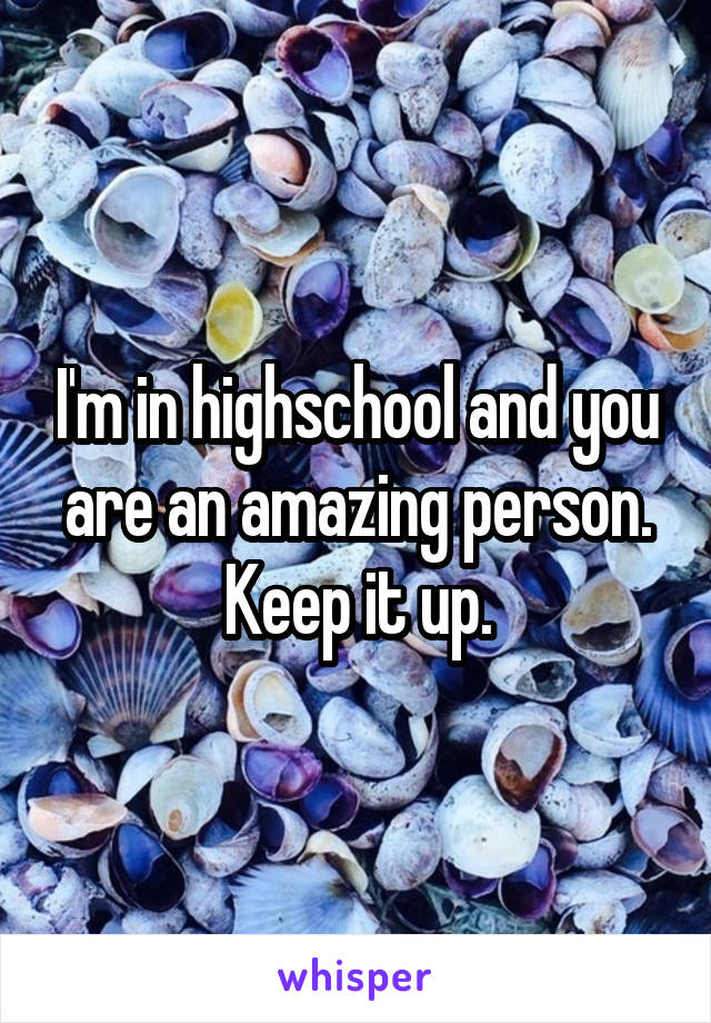 I'm in highschool and you are an amazing person. Keep it up.