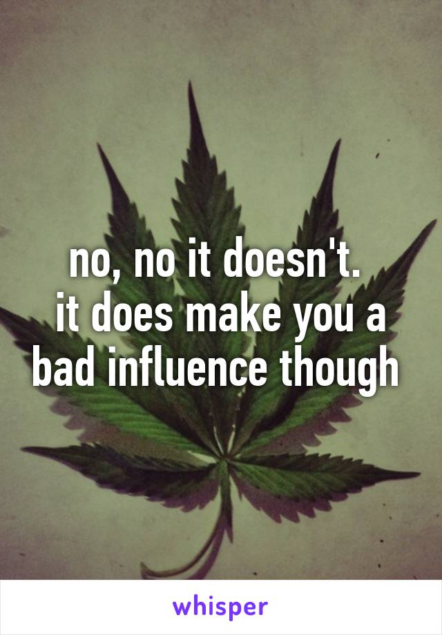 no, no it doesn't. 
it does make you a bad influence though 