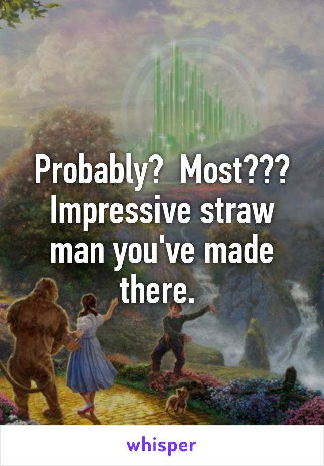 Probably?  Most???
Impressive straw man you've made there. 