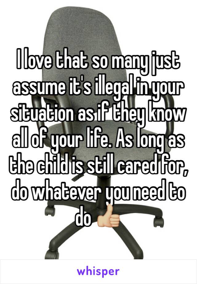 I love that so many just assume it's illegal in your situation as if they know all of your life. As long as the child is still cared for, do whatever you need to do 👍🏼