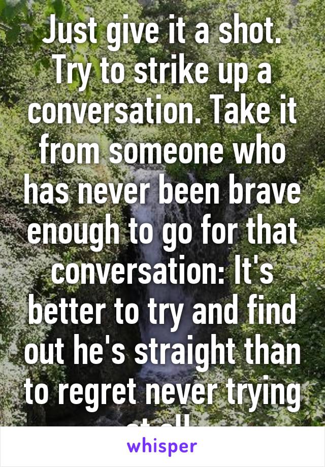 Just give it a shot. Try to strike up a conversation. Take it from someone who has never been brave enough to go for that conversation: It's better to try and find out he's straight than to regret never trying at all.
