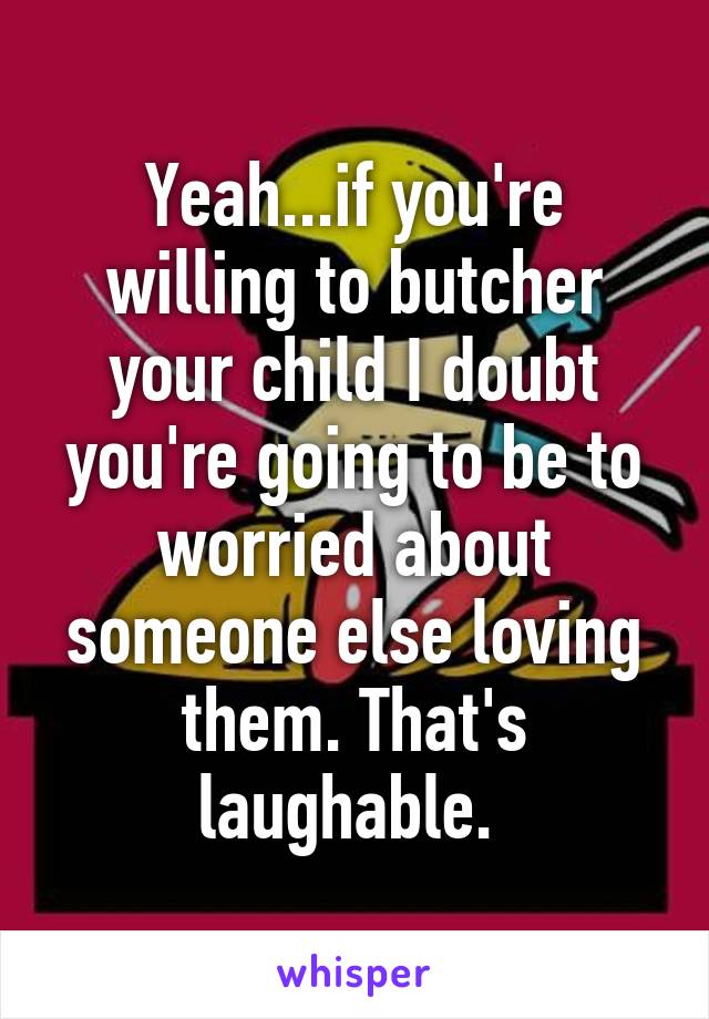 Yeah...if you're willing to butcher your child I doubt you're going to be to worried about someone else loving them. That's laughable. 