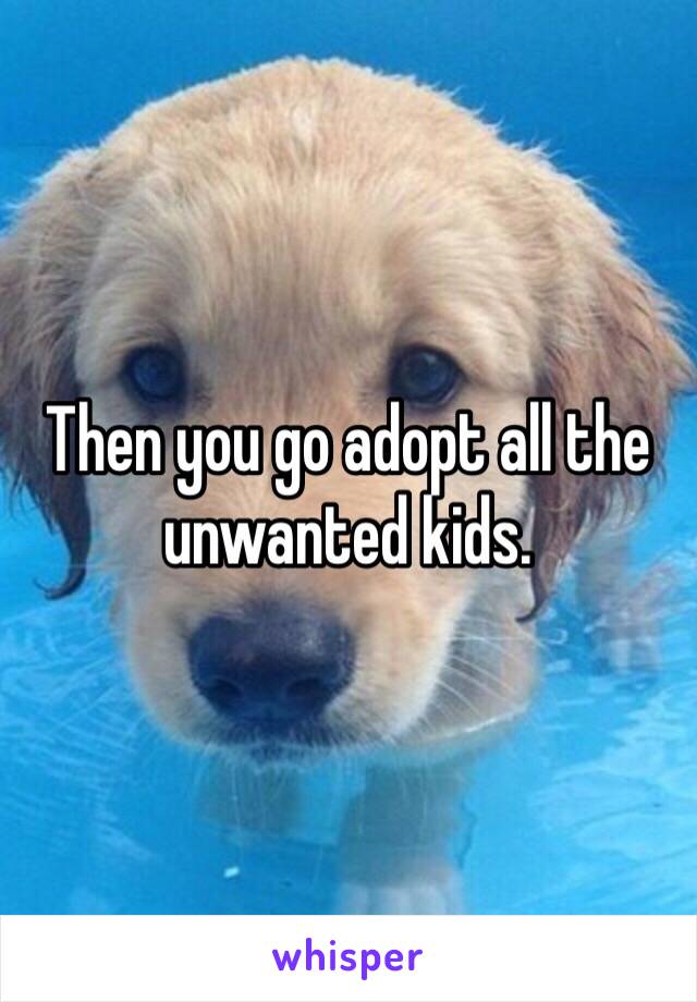 Then you go adopt all the unwanted kids. 