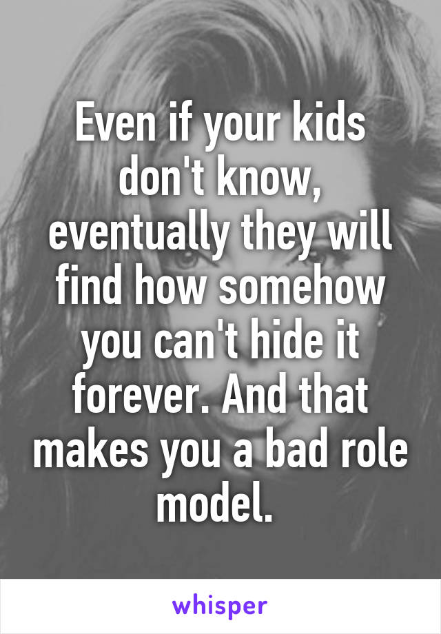 Even if your kids don't know, eventually they will find how somehow you can't hide it forever. And that makes you a bad role model. 