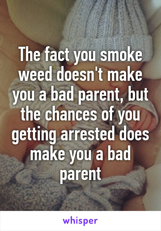 The fact you smoke weed doesn't make you a bad parent, but the chances of you getting arrested does make you a bad parent