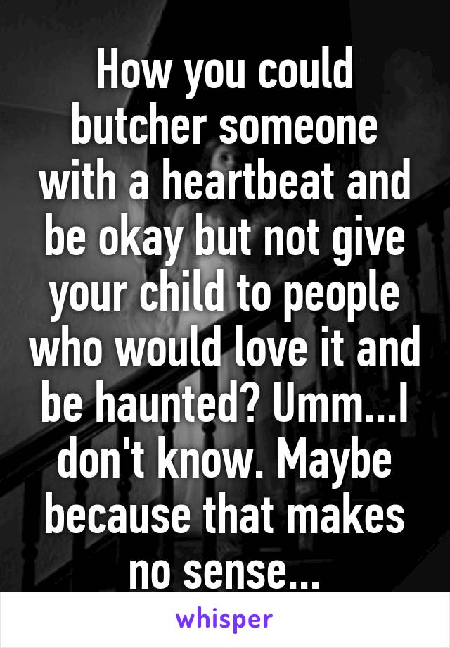 How you could butcher someone with a heartbeat and be okay but not give your child to people who would love it and be haunted? Umm...I don't know. Maybe because that makes no sense...