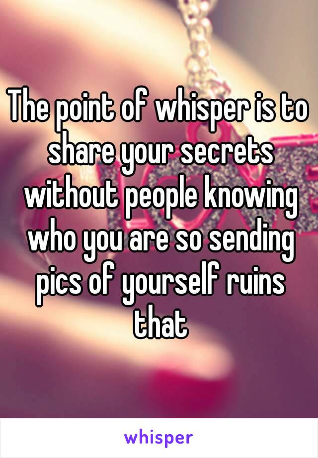The point of whisper is to share your secrets without people knowing who you are so sending pics of yourself ruins that