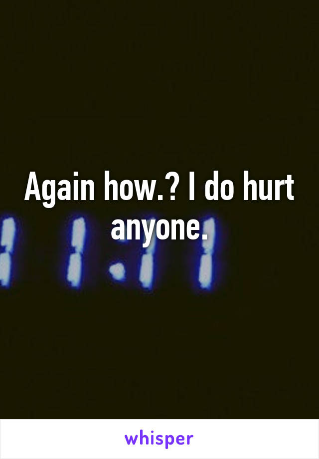 Again how.? I do hurt anyone.
