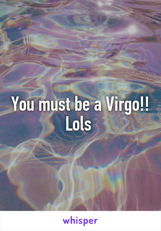 You must be a Virgo!! Lols 