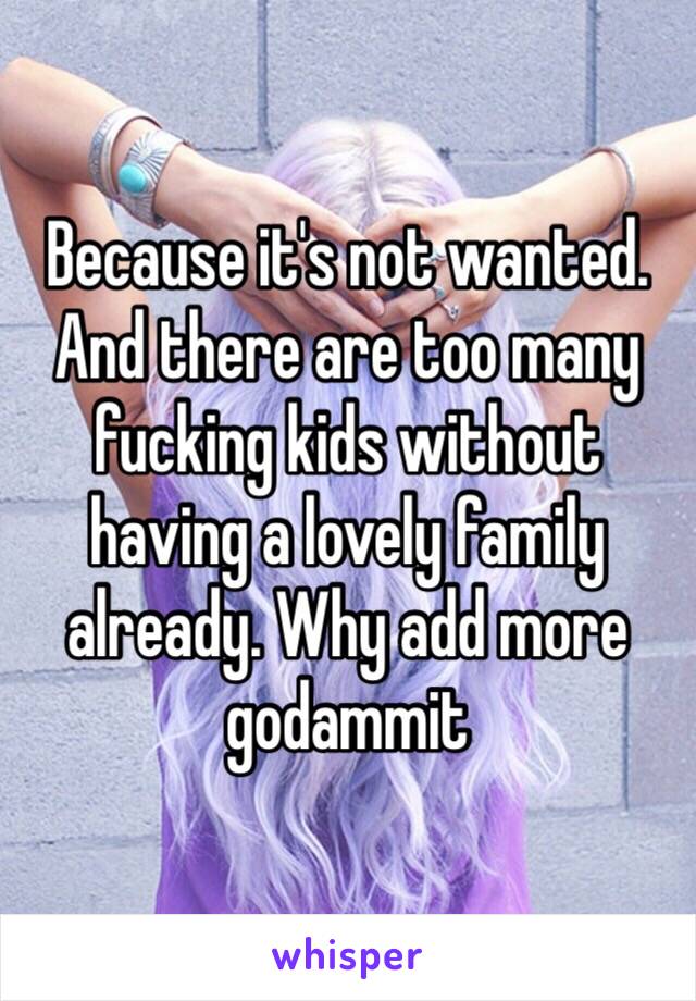 Because it's not wanted. And there are too many fucking kids without having a lovely family already. Why add more godammit