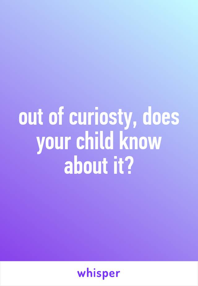 out of curiosty, does your child know about it?