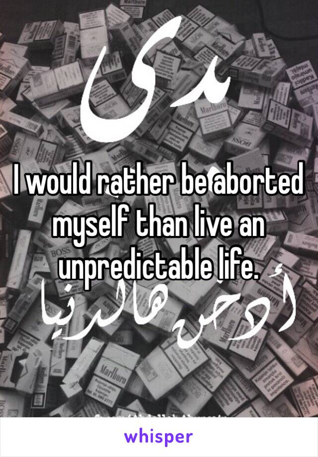 I would rather be aborted myself than live an unpredictable life. 