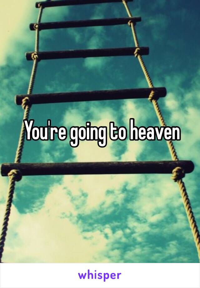 You're going to heaven 