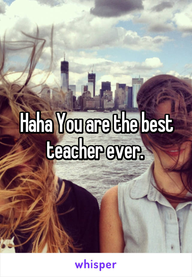 Haha You are the best teacher ever. 