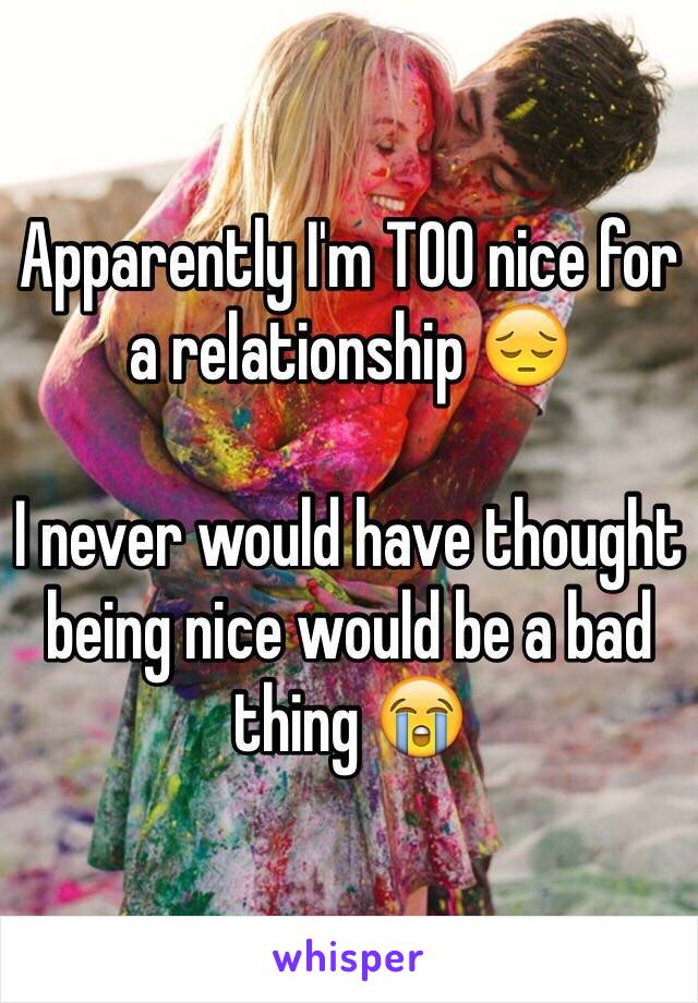 Apparently I'm TOO nice for a relationship 😔

I never would have thought being nice would be a bad thing 😭