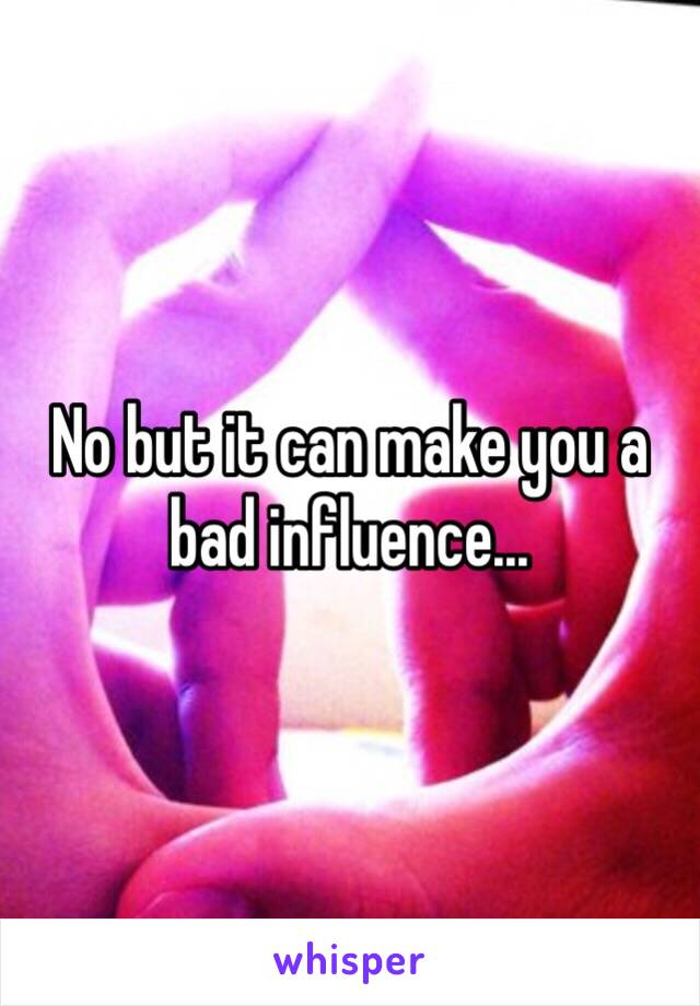 No but it can make you a bad influence...