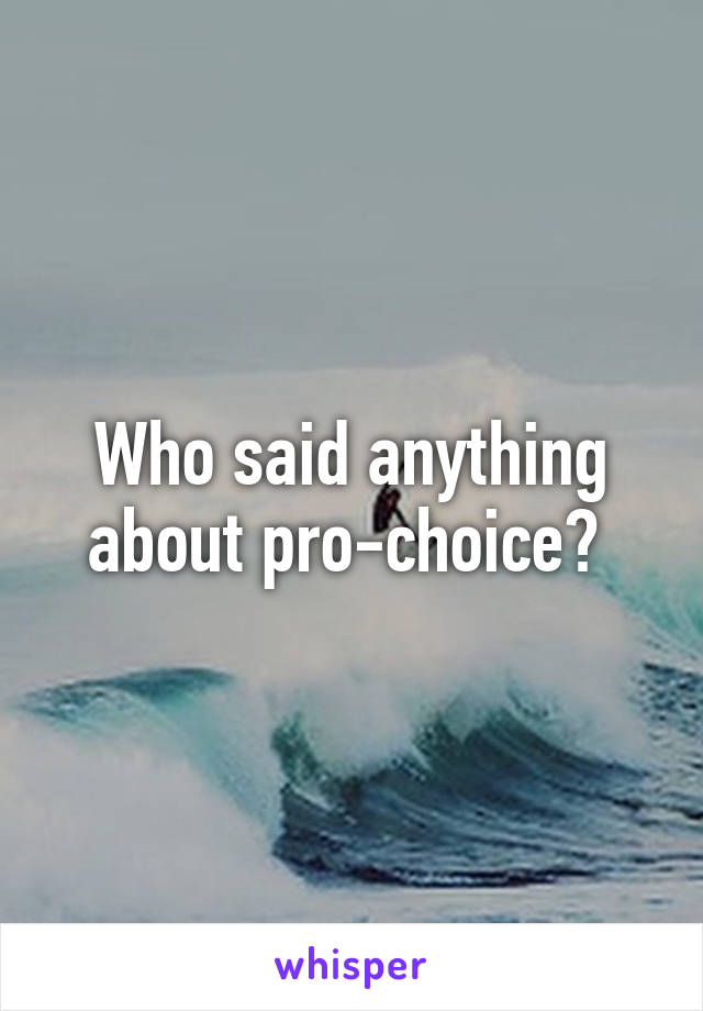 Who said anything about pro-choice? 