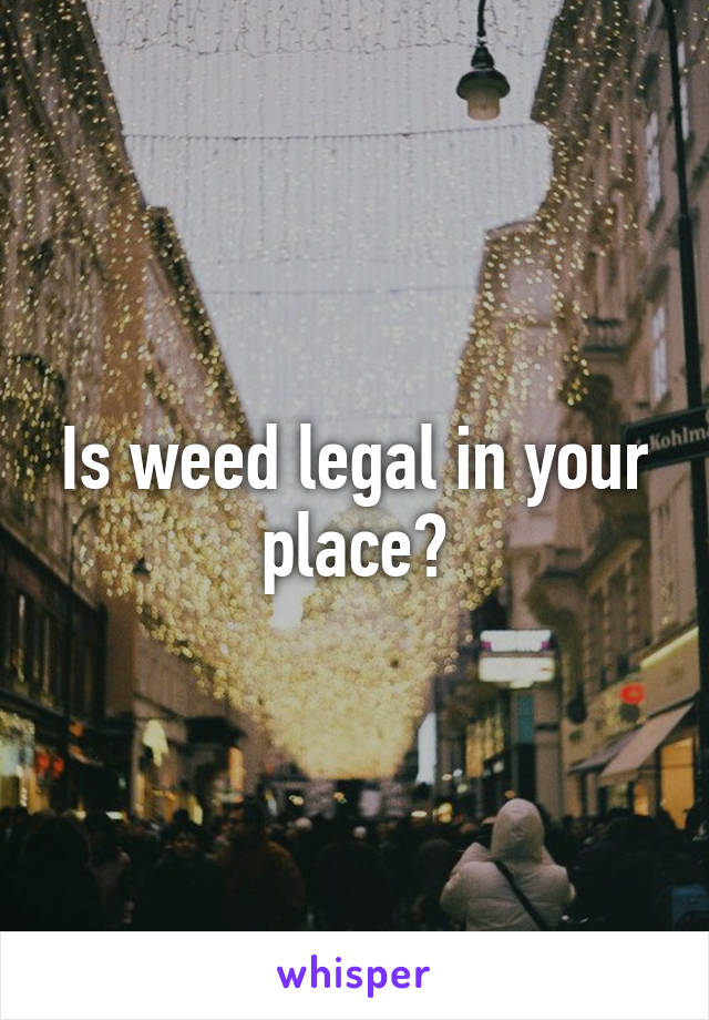 Is weed legal in your place?