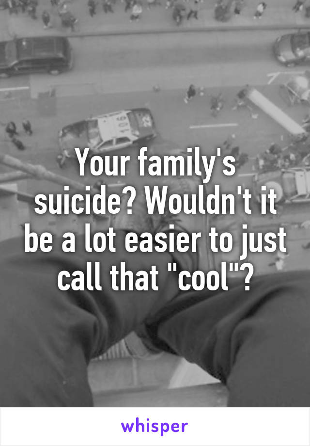 Your family's suicide? Wouldn't it be a lot easier to just call that "cool"?