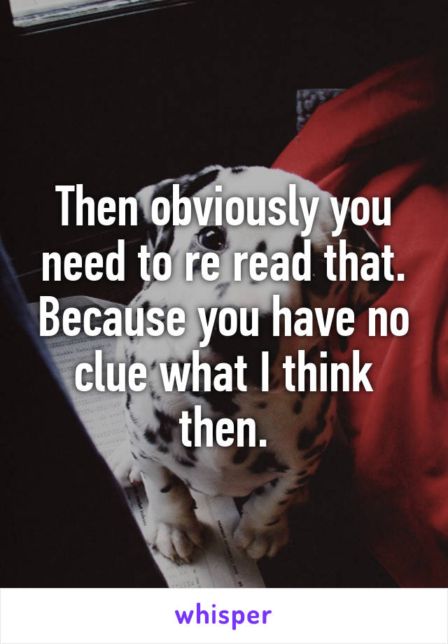 Then obviously you need to re read that. Because you have no clue what I think then.