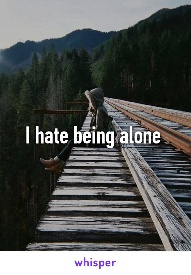I hate being alone 