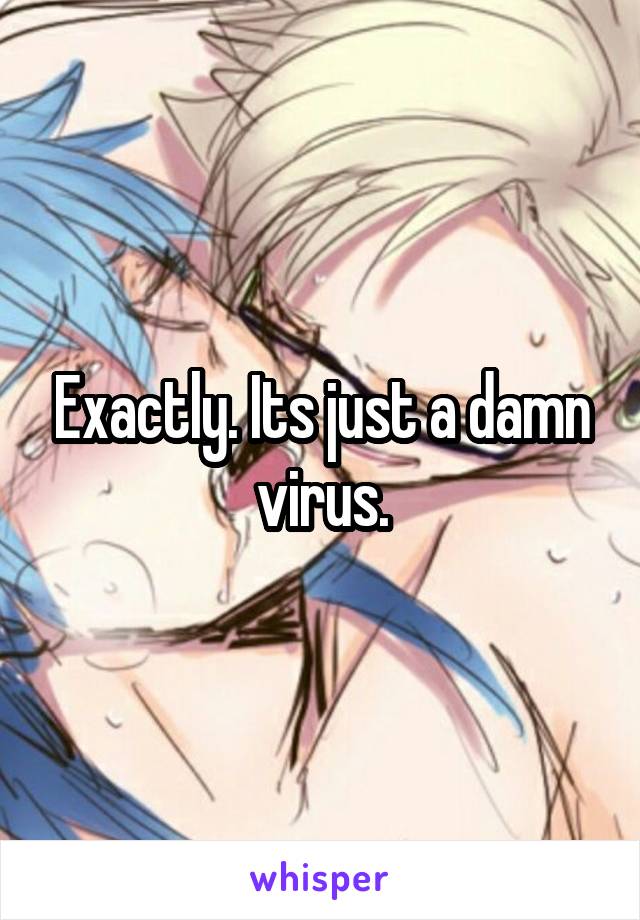 Exactly. Its just a damn virus.