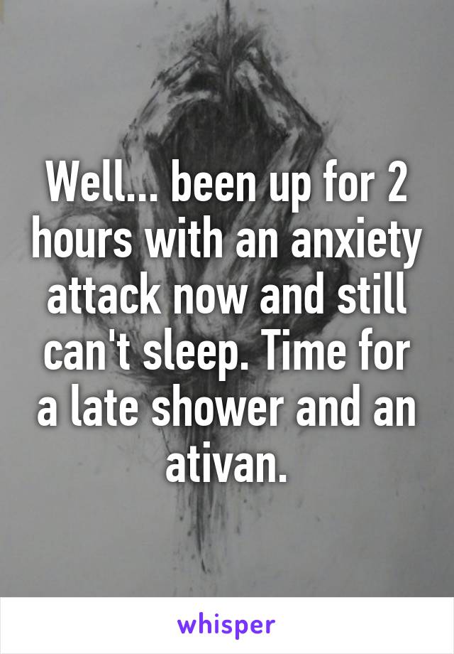 Well... been up for 2 hours with an anxiety attack now and still can't sleep. Time for a late shower and an ativan.