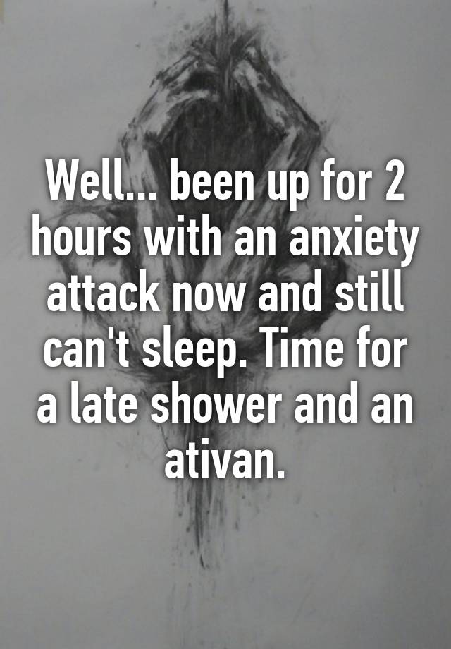 Well... been up for 2 hours with an anxiety attack now and still can't sleep. Time for a late shower and an ativan.