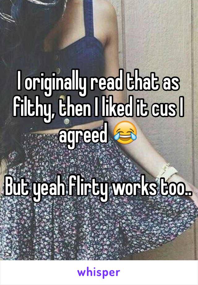 I originally read that as filthy, then I liked it cus I agreed 😂

But yeah flirty works too..