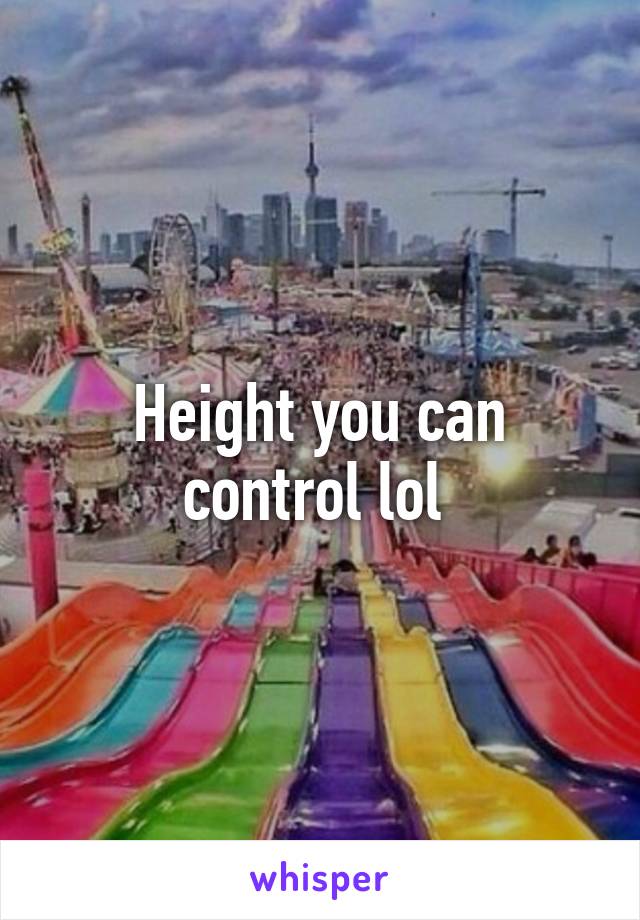 Height you can control lol 