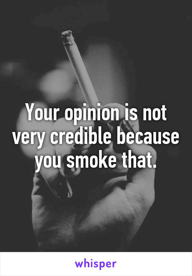 Your opinion is not very credible because you smoke that.