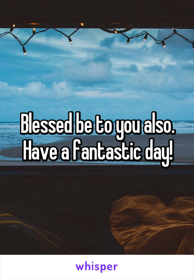 Blessed be to you also. Have a fantastic day!