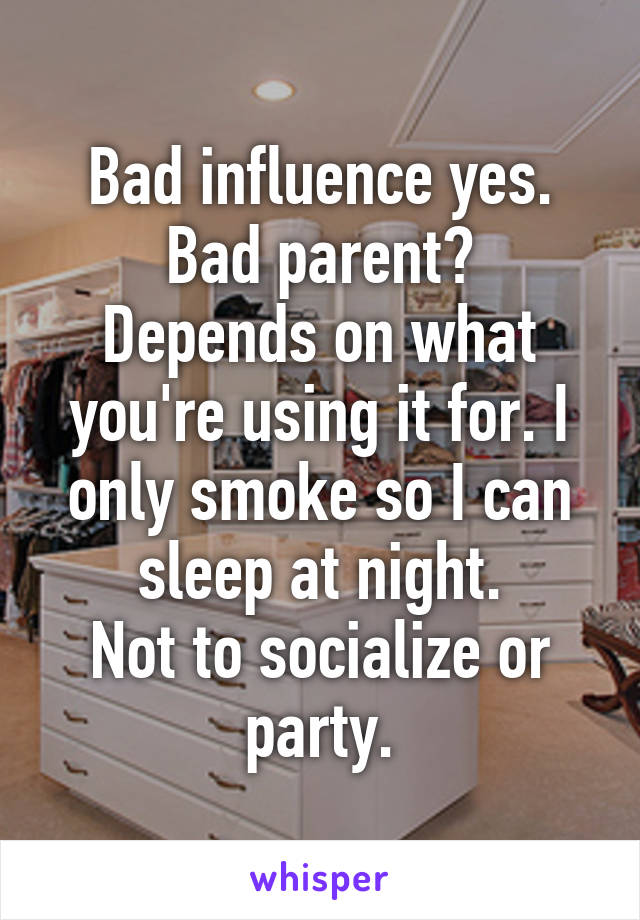 Bad influence yes.
Bad parent? Depends on what you're using it for. I only smoke so I can sleep at night.
Not to socialize or party.