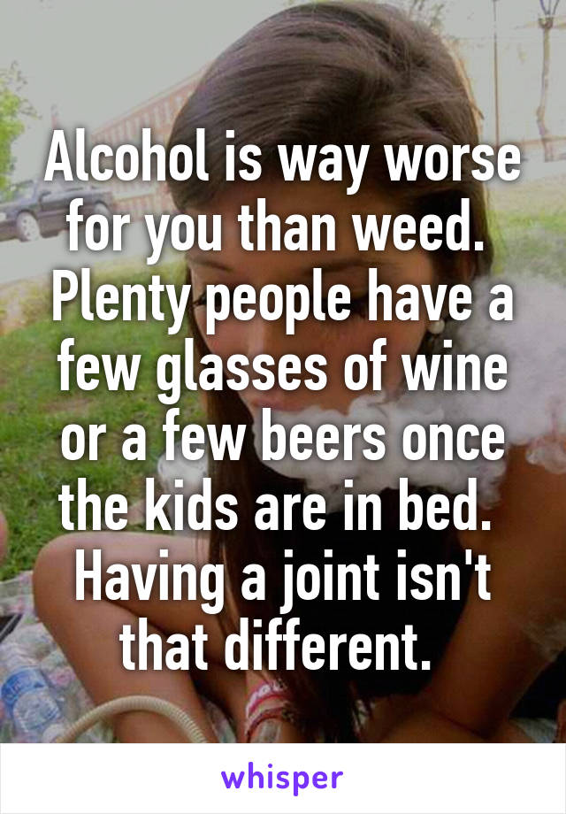 Alcohol is way worse for you than weed. 
Plenty people have a few glasses of wine or a few beers once the kids are in bed. 
Having a joint isn't that different. 